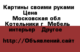 Картины своими руками › Цена ­ 2 500 - Московская обл., Котельники г. Мебель, интерьер » Другое   